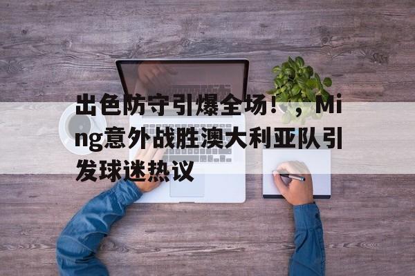 出色防守引爆全场！，Ming意外战胜澳大利亚队引发球迷热议的简单介绍-kaiyun