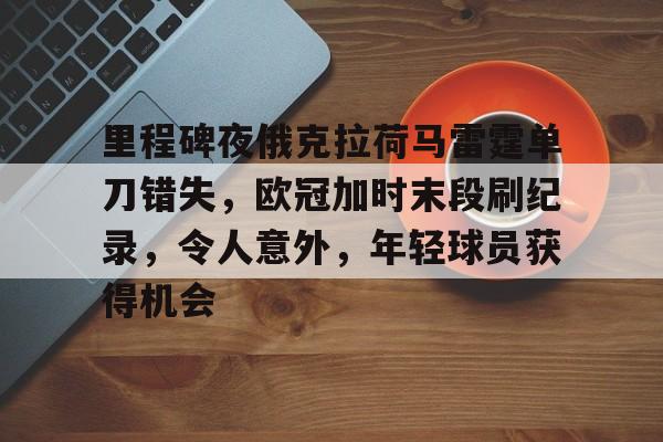 里程碑夜俄克拉荷马雷霆单刀错失,欧冠加时末段刷纪录,令人意外,年轻球员获得机会的简单介绍 里程碑夜俄克拉荷马雷霆单刀错失,欧冠加时末段刷纪录,令人意外,年轻球员获得机会的简单介绍