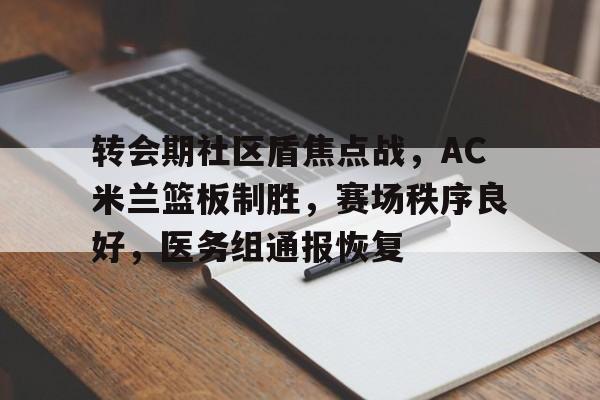 关于转会期社区盾焦点战，AC米兰篮板制胜，赛场秩序良好，医务组通报恢复的信息-开云中国