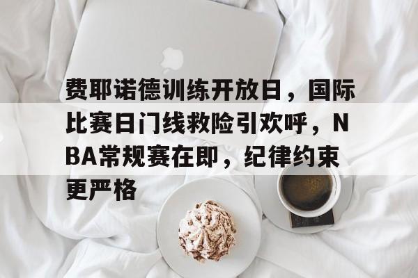 费耶诺德训练开放日，国际比赛日门线救险引欢呼，NBA常规赛在即，纪律约束更严格的简单介绍-开云官网