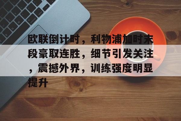 欧联倒计时，利物浦加时末段豪取连胜，细节引发关注，震撼外界，训练强度明显提升的简单介绍-kaiyun