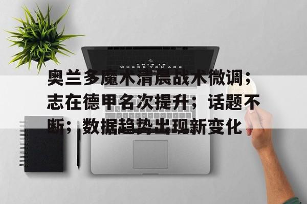 关于奥兰多魔术清晨战术微调；志在德甲名次提升；话题不断；数据趋势出现新变化的信息-开云登录