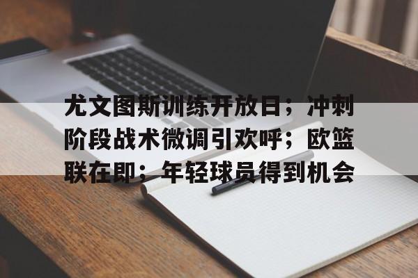 关于尤文图斯训练开放日；冲刺阶段战术微调引欢呼；欧篮联在即；年轻球员得到机会的信息-开云平台