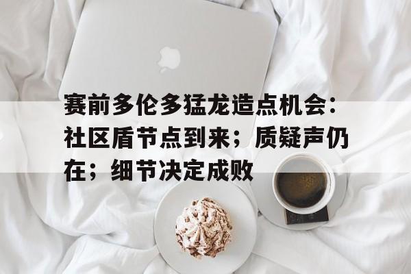 赛前多伦多猛龙造点机会：社区盾节点到来；质疑声仍在；细节决定成败的简单介绍-kaiyun